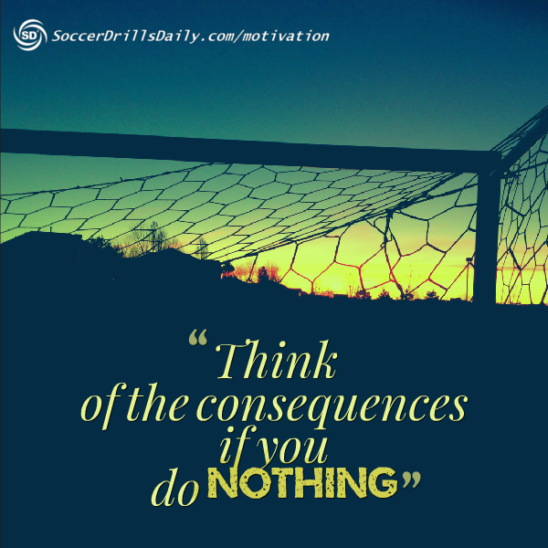 Soccer Motivation – Think of the Consequences if you do Nothing