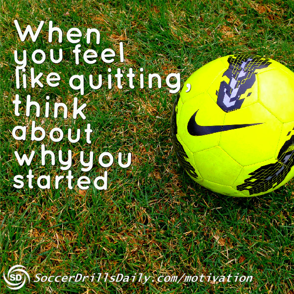 Soccer Motivation – When You Feel Like Quitting, Think About Why You Started